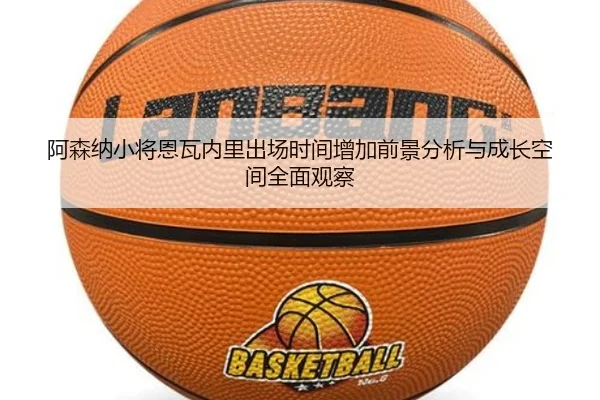 阿森纳小将恩瓦内里出场时间增加前景分析与成长空间全面观察