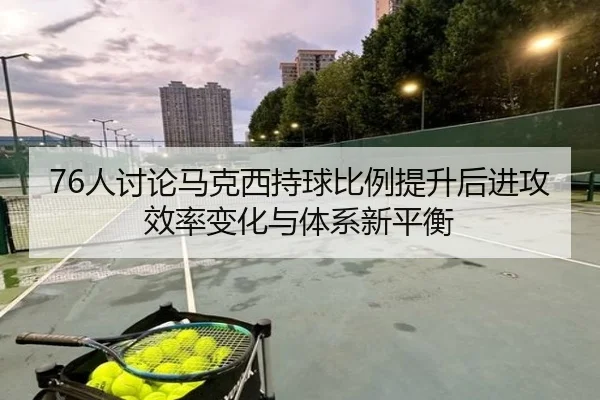 76人讨论马克西持球比例提升后进攻效率变化与体系新平衡