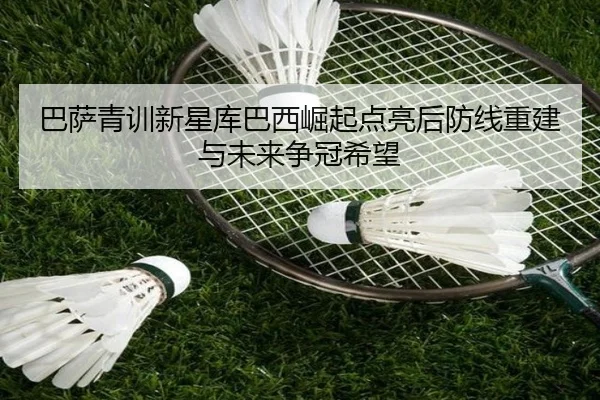 巴萨青训新星库巴西崛起点亮后防线重建与未来争冠希望