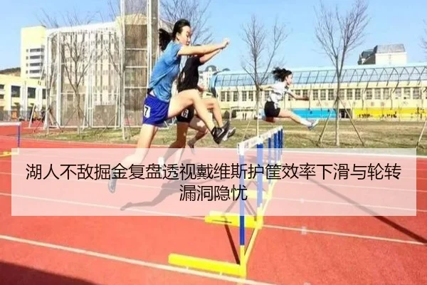 湖人不敌掘金复盘透视戴维斯护筐效率下滑与轮转漏洞隐忧