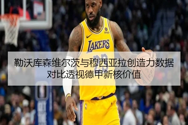 勒沃库森维尔茨与穆西亚拉创造力数据对比透视德甲新核价值
