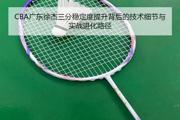 CBA广东徐杰三分稳定度提升背后的技术细节与实战进化路径