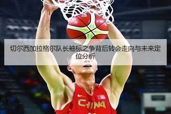 切尔西加拉格尔队长袖标之争背后转会走向与未来定位分析