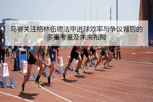 马赛关注格林伍德法甲进球效率与争议背后的多重考量及未来布局