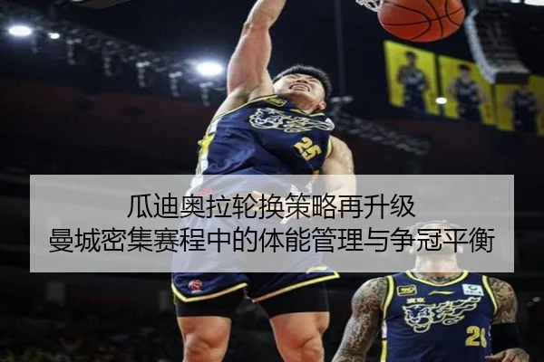 瓜迪奥拉轮换策略再升级 曼城密集赛程中的体能管理与争冠平衡