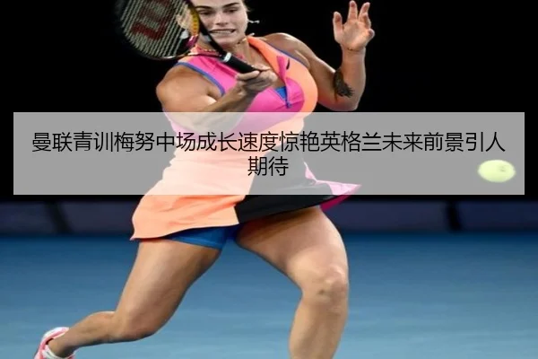 曼联青训梅努中场成长速度惊艳英格兰未来前景引人期待