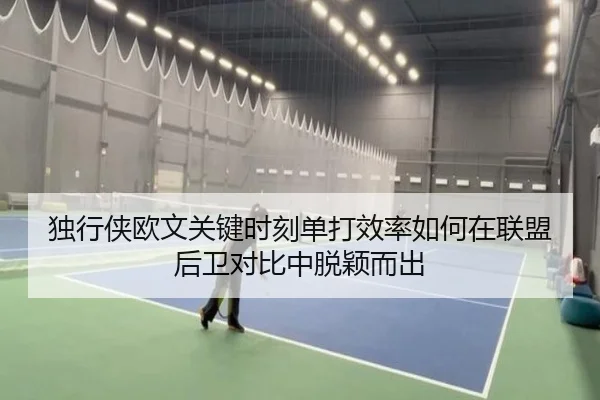 独行侠欧文关键时刻单打效率如何在联盟后卫对比中脱颖而出
