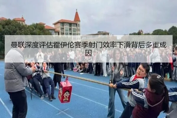 曼联深度评估霍伊伦赛季射门效率下滑背后多重成因