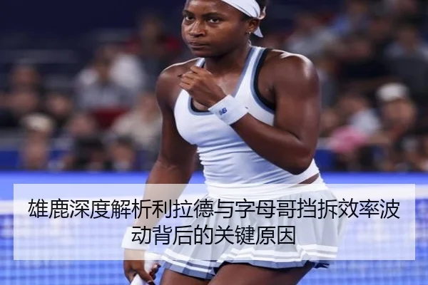 雄鹿深度解析利拉德与字母哥挡拆效率波动背后的关键原因