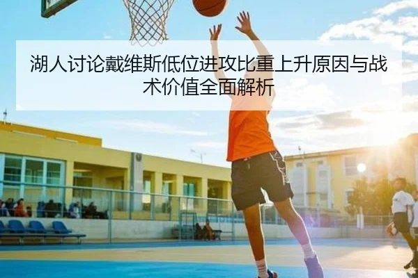 湖人讨论戴维斯低位进攻比重上升原因与战术价值全面解析
