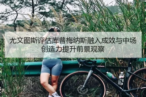 尤文图斯评估库普梅纳斯融入成效与中场创造力提升前景观察