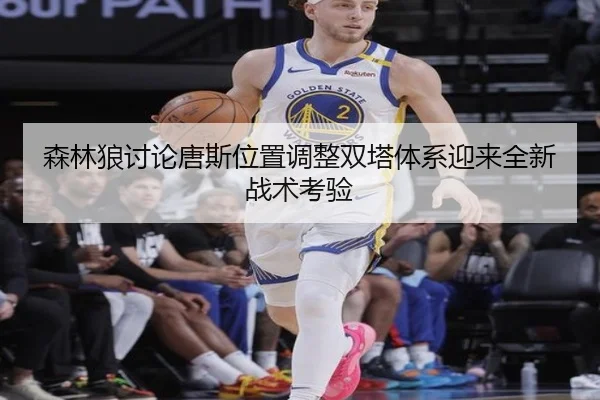 森林狼讨论唐斯位置调整双塔体系迎来全新战术考验