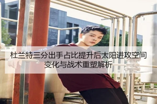 杜兰特三分出手占比提升后太阳进攻空间变化与战术重塑解析